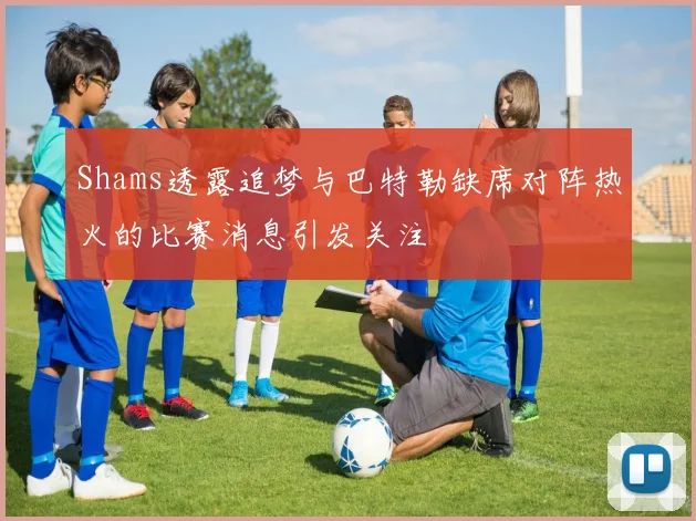 Shams透露追梦与巴特勒缺席对阵热火的比赛消息引发关注