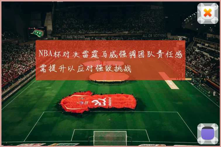NBA杯对决雷霆马威强调团队责任感需提升以应对强敌挑战