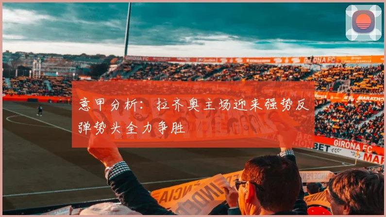 意甲分析：拉齐奥主场迎来强势反弹势头全力争胜