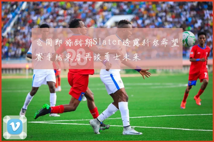 合同即将到期Slater透露科尔希望赛季结束后再谈勇士未来
