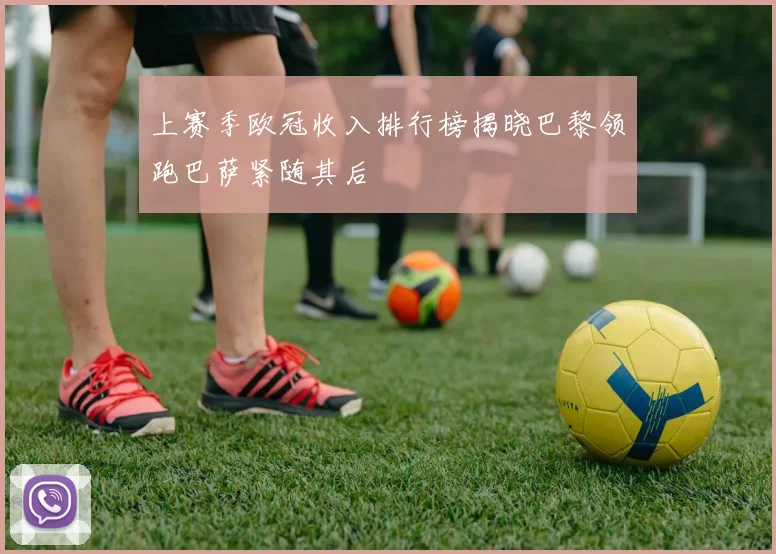 上赛季欧冠收入排行榜揭晓巴黎领跑巴萨紧随其后