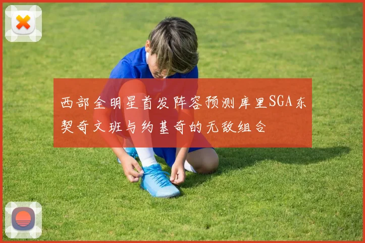 西部全明星首发阵容预测库里SGA东契奇文班与约基奇的无敌组合