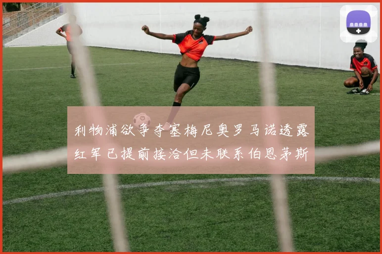 利物浦欲争夺塞梅尼奥罗马诺透露红军已提前接洽但未联系伯恩茅斯