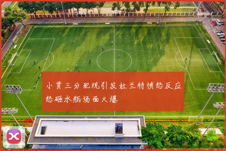 小贾三分犯规引发杜兰特愤怒反应怒砸水瓶场面火爆