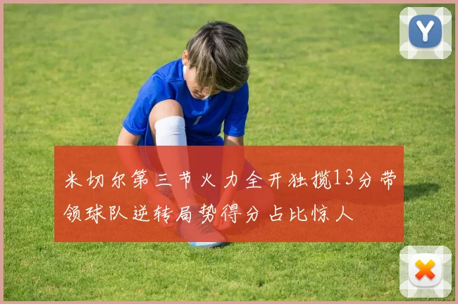 米切尔第三节火力全开独揽13分带领球队逆转局势得分占比惊人
