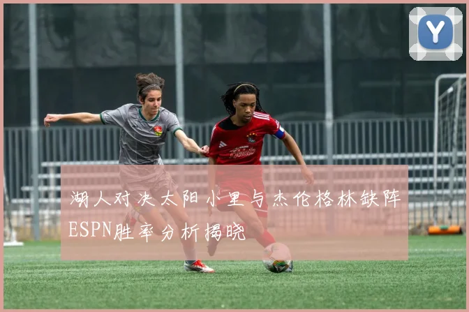 湖人对决太阳小里与杰伦格林缺阵ESPN胜率分析揭晓