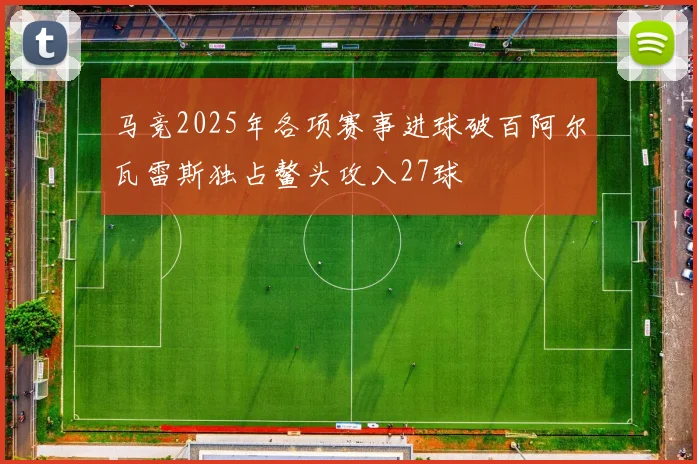 马竞2025年各项赛事进球破百阿尔瓦雷斯独占鳌头攻入27球