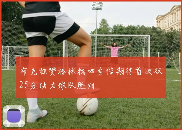 布克称赞格林找回自信期待首次双25分助力球队胜利