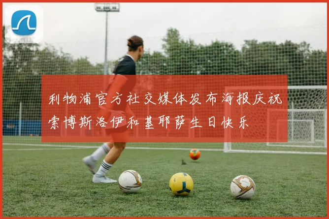 利物浦官方社交媒体发布海报庆祝索博斯洛伊和基耶萨生日快乐