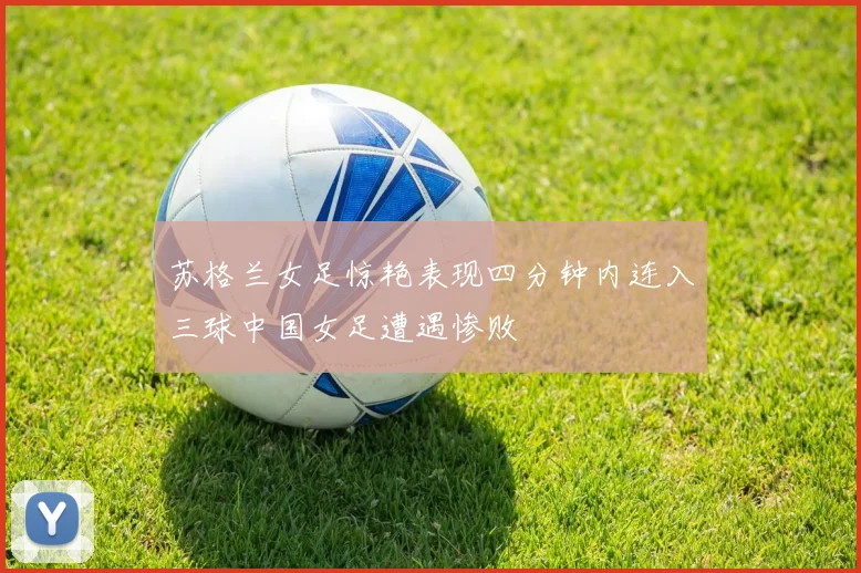 苏格兰女足惊艳表现四分钟内连入三球中国女足遭遇惨败