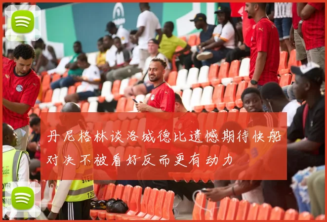 丹尼格林谈洛城德比遗憾期待快船对决不被看好反而更有动力