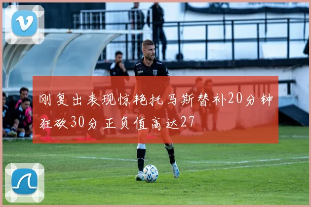 刚复出表现惊艳托马斯替补20分钟狂砍30分正负值高达27