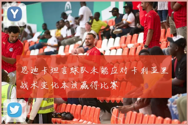 恩迪卡坦言球队未能应对卡利亚里战术变化本该赢得比赛