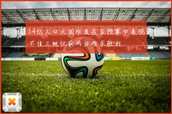 14亿人口大国印度在亚预赛中表现不佳三轮仅获两分难求胜利