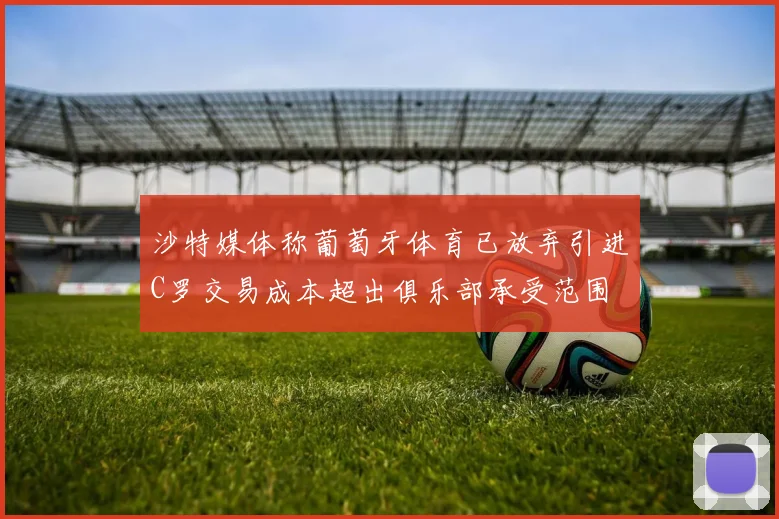 沙特媒体称葡萄牙体育已放弃引进C罗交易成本超出俱乐部承受范围