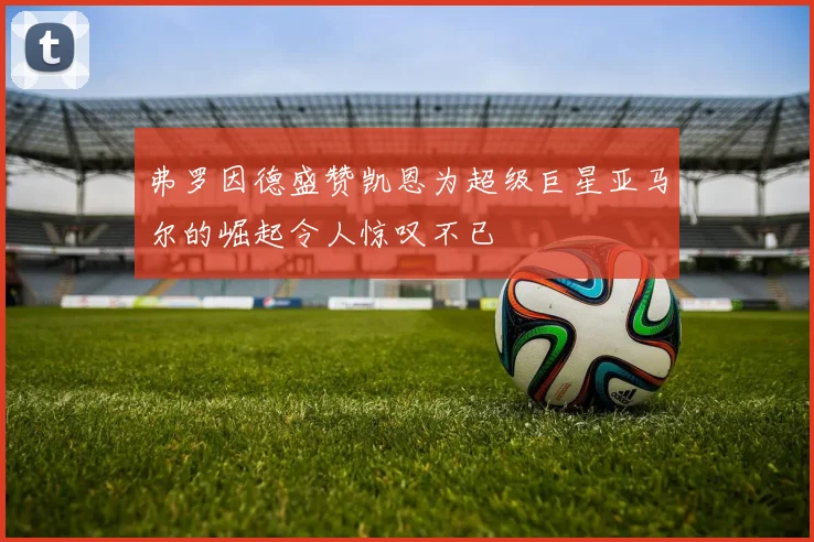 弗罗因德盛赞凯恩为超级巨星亚马尔的崛起令人惊叹不已