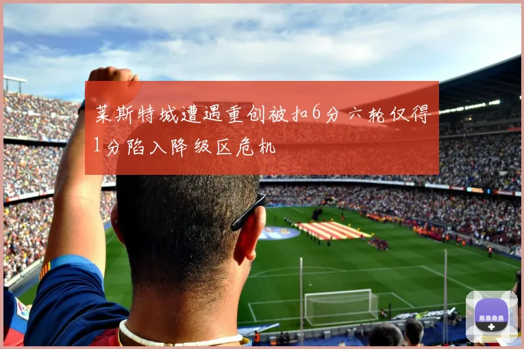 莱斯特城遭遇重创被扣6分六轮仅得1分陷入降级区危机