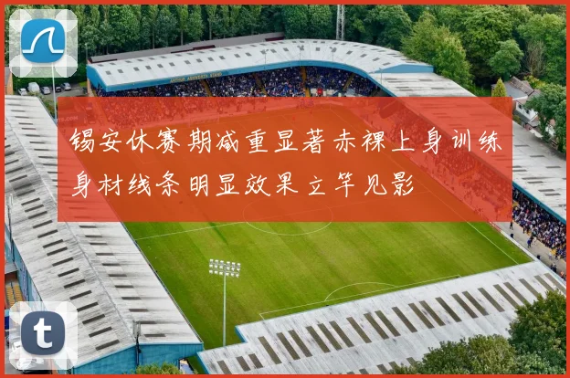 锡安休赛期减重显著赤裸上身训练身材线条明显效果立竿见影