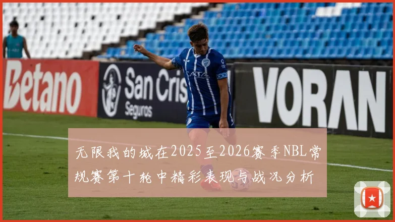 无限我的城在2025至2026赛季NBL常规赛第十轮中精彩表现与战况分析