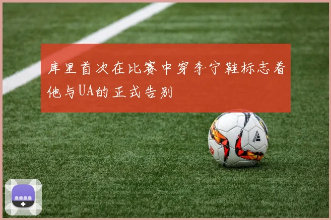 库里首次在比赛中穿李宁鞋标志着他与UA的正式告别