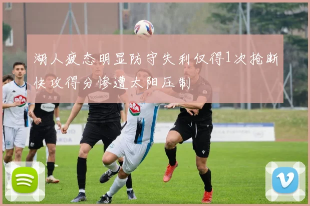湖人疲态明显防守失利仅得1次抢断快攻得分惨遭太阳压制
