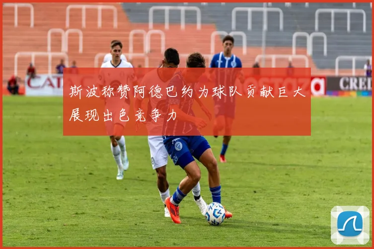 斯波称赞阿德巴约为球队贡献巨大展现出色竞争力