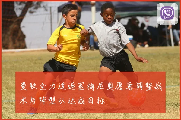曼联全力追逐塞梅尼奥愿意调整战术与阵型以达成目标