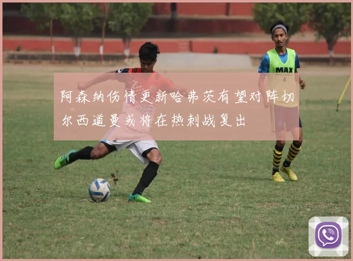 阿森纳伤情更新哈弗茨有望对阵切尔西道曼或将在热刺战复出