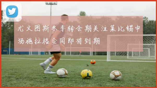 尤文图斯冬季转会期关注莱比锡中场施拉格合同即将到期