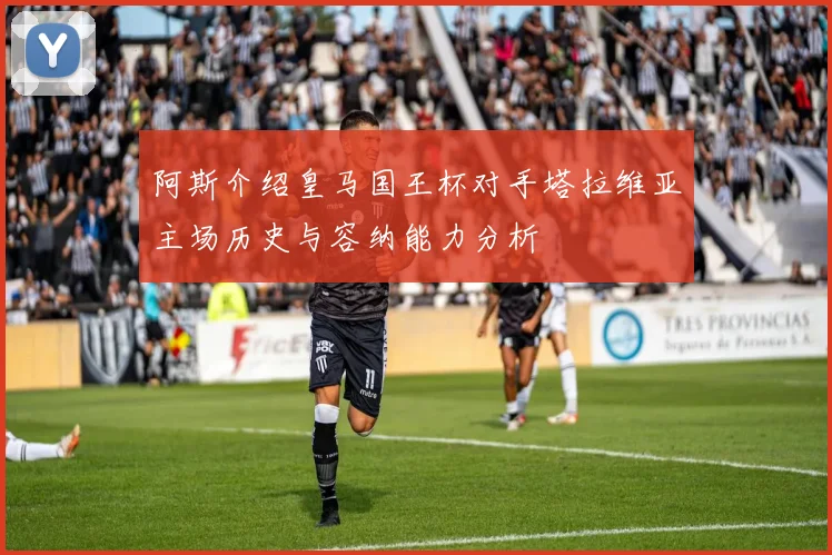阿斯介绍皇马国王杯对手塔拉维亚主场历史与容纳能力分析