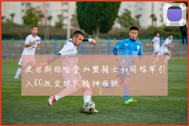 皮尔斯称哈登加盟骑士如同绿军引入KG改变球队精神面貌