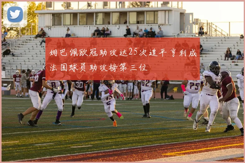 姆巴佩欧冠助攻达25次追平亨利成法国球员助攻榜第三位