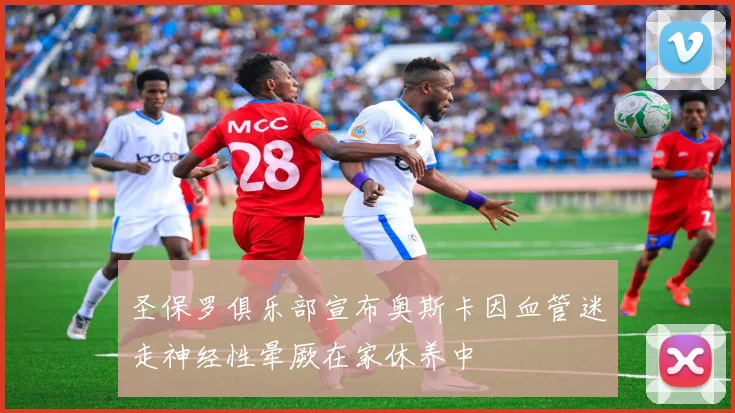 圣保罗俱乐部宣布奥斯卡因血管迷走神经性晕厥在家休养中