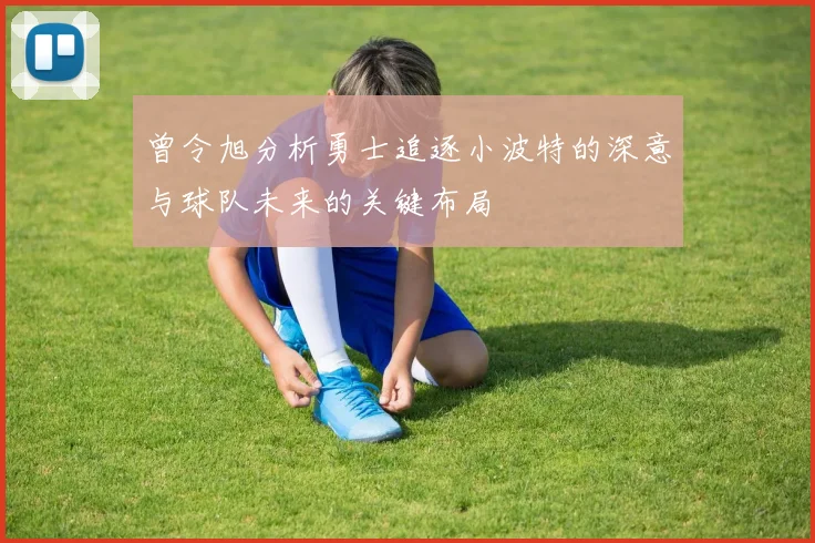 曾令旭分析勇士追逐小波特的深意与球队未来的关键布局