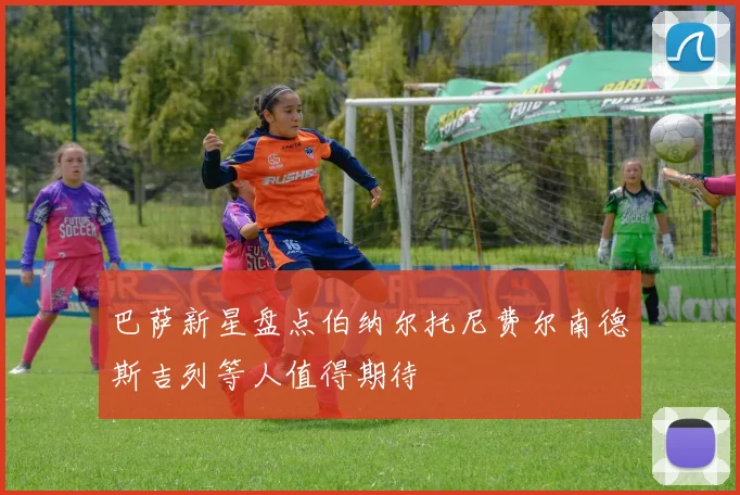 巴萨新星盘点伯纳尔托尼费尔南德斯吉列等人值得期待