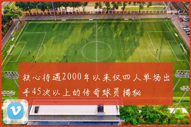 核心待遇2000年以来仅四人单场出手45次以上的传奇球员揭秘