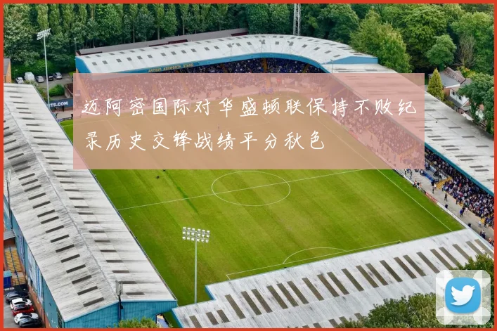 迈阿密国际对华盛顿联保持不败纪录历史交锋战绩平分秋色