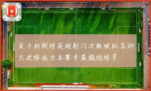 麦卡利斯特英超射门次数破纪录却无进球成为本赛季最尴尬球员